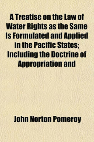 Cover of A Treatise on the Law of Water Rights as the Same Is Formulated and Applied in the Pacific States; Including the Doctrine of Appropriation and