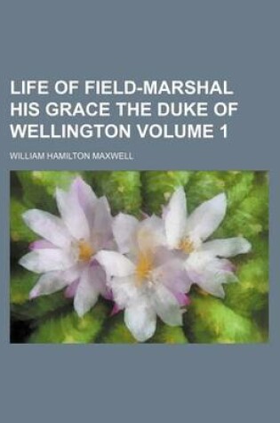 Cover of Life of Field-Marshal His Grace the Duke of Wellington Volume 1