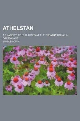 Cover of Athelstan; A Tragedy. as It Is Acted at the Theatre Royal in Drury-Lane
