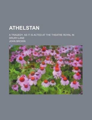 Book cover for Athelstan; A Tragedy. as It Is Acted at the Theatre Royal in Drury-Lane