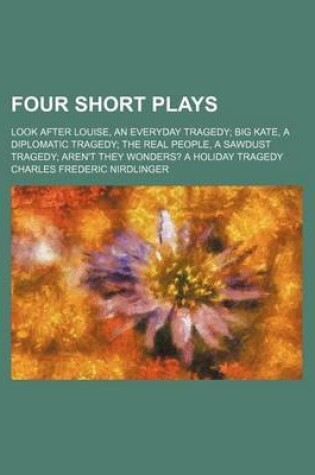 Cover of Four Short Plays; Look After Louise, an Everyday Tragedy Big Kate, a Diplomatic Tragedy the Real People, a Sawdust Tragedy Aren't They Wonders? a Holiday Tragedy