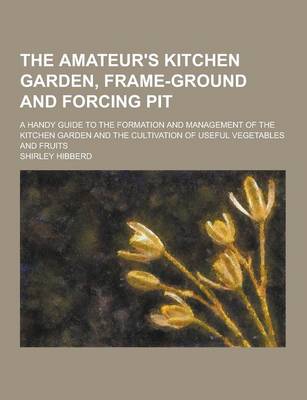 Book cover for The Amateur's Kitchen Garden, Frame-Ground and Forcing Pit; A Handy Guide to the Formation and Management of the Kitchen Garden and the Cultivation of