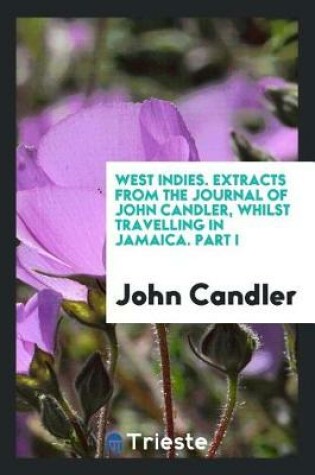 Cover of West Indies. Extracts from the Journal of John Candler, Whilst Travelling in Jamaica. Part I