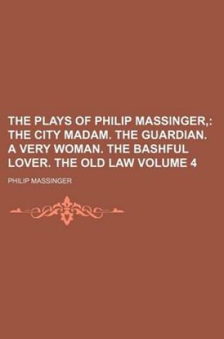 Cover of The Plays of Philip Massinger; The City Madam. the Guardian. a Very Woman. the Bashful Lover. the Old Law Volume 4