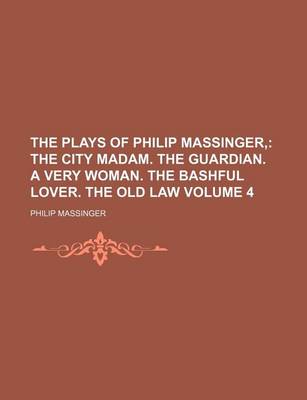 Book cover for The Plays of Philip Massinger; The City Madam. the Guardian. a Very Woman. the Bashful Lover. the Old Law Volume 4