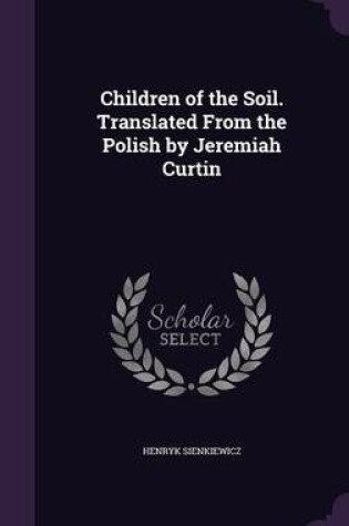 Cover of Children of the Soil. Translated from the Polish by Jeremiah Curtin
