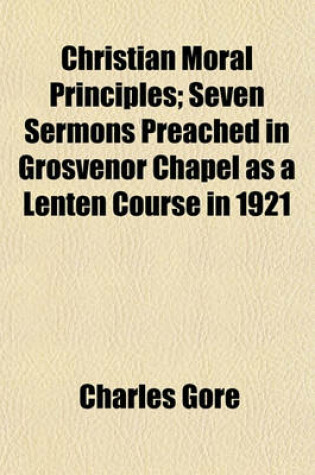 Cover of Christian Moral Principles; Seven Sermons Preached in Grosvenor Chapel as a Lenten Course in 1921