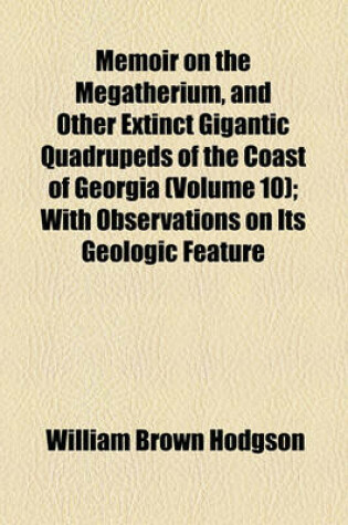 Cover of Memoir on the Megatherium, and Other Extinct Gigantic Quadrupeds of the Coast of Georgia (Volume 10); With Observations on Its Geologic Feature