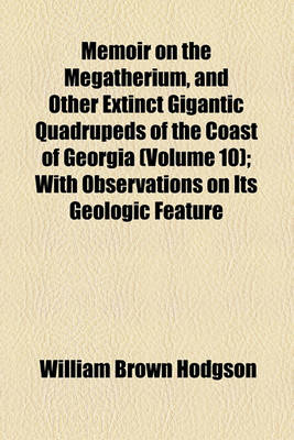 Book cover for Memoir on the Megatherium, and Other Extinct Gigantic Quadrupeds of the Coast of Georgia (Volume 10); With Observations on Its Geologic Feature