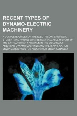 Cover of Recent Types of Dynamo-Electric Machinery; A Complete Guide for the Electrician, Engineer, Student and Professor