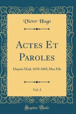 Cover of Actes Et Paroles, Vol. 3: Depuis l'Exil, 1870-1885; Mes Fils (Classic Reprint)