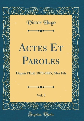 Book cover for Actes Et Paroles, Vol. 3: Depuis l'Exil, 1870-1885; Mes Fils (Classic Reprint)