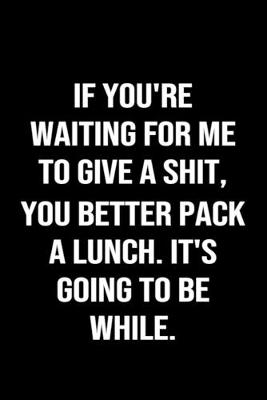 Book cover for If You're Waiting For Me To Give A Shit You Better Pack A Lunch It's Going To Be While