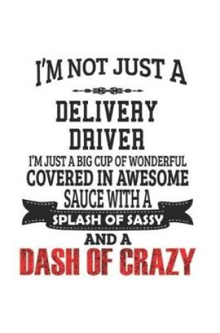 Cover of I'm Not Just A Delivery Driver I'm Just A Big Cup Of Wonderful Covered In Awesome Sauce With A Splash Of Sassy And A Dash Of Crazy