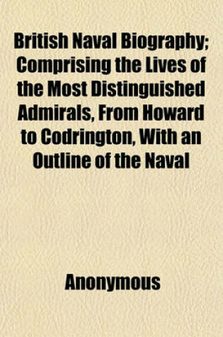 Cover of British Naval Biography; Comprising the Lives of the Most Distinguished Admirals, from Howard to Codrington, with an Outline of the Naval History of England, from the Earliest Period to the Present Time