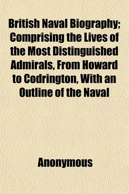 Book cover for British Naval Biography; Comprising the Lives of the Most Distinguished Admirals, from Howard to Codrington, with an Outline of the Naval History of England, from the Earliest Period to the Present Time