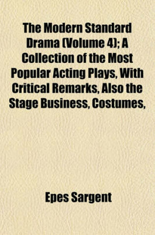 Cover of The Modern Standard Drama (Volume 4); A Collection of the Most Popular Acting Plays, with Critical Remarks, Also the Stage Business, Costumes,