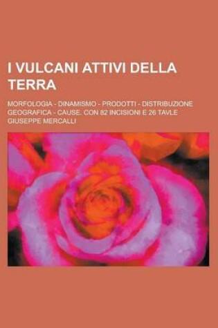 Cover of I Vulcani Attivi Della Terra; Morfologia - Dinamismo - Prodotti - Distribuzione Geografica - Cause. Con 82 Incisioni E 26 Tavle