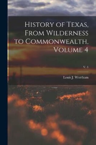 Cover of History of Texas, From Wilderness to Commonwealth, Volume 4; v. 4