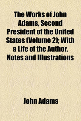 Book cover for The Works of John Adams, Second President of the United States (Volume 2); With a Life of the Author, Notes and Illustrations