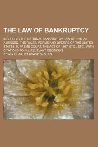 Cover of The Law of Bankruptcy; Including the National Bankruptcy Law of 1898 as Amended, the Rules, Forms and Orders of the United States Supreme Court, the Act of 1867, Etc., Etc., with Citations to All Relevant Decisions