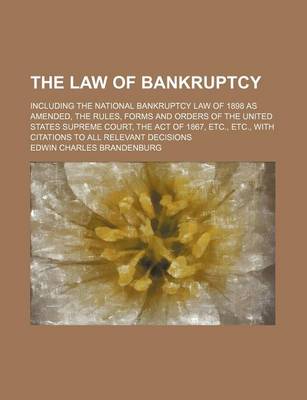 Book cover for The Law of Bankruptcy; Including the National Bankruptcy Law of 1898 as Amended, the Rules, Forms and Orders of the United States Supreme Court, the Act of 1867, Etc., Etc., with Citations to All Relevant Decisions