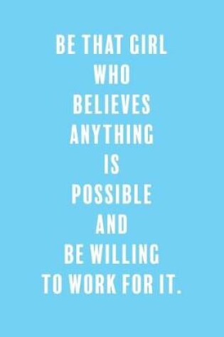 Cover of Be That Girl Who Believes Anything is Possible and Be Willing to Work For It.