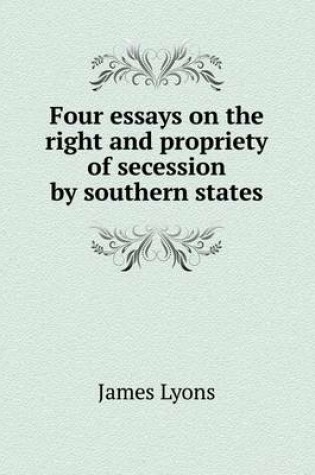 Cover of Four essays on the right and propriety of secession by southern states