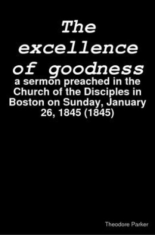 Cover of The Excellence of Goodness : a Sermon Preached in the Church of the Disciples in Boston on Sunday, January 26, 1845 (1845)