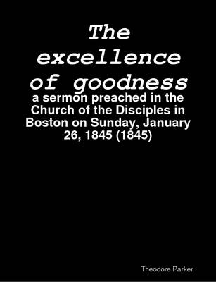 Book cover for The Excellence of Goodness : a Sermon Preached in the Church of the Disciples in Boston on Sunday, January 26, 1845 (1845)