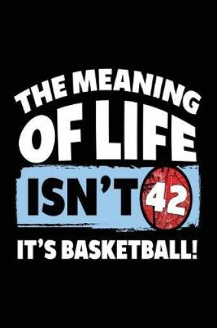 Cover of The Meaning Of Life Isn't 42 It's Basketball