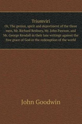 Cover of Triumviri Or, The genius, spirit and deportment of the three men, Mr. Richard Resbury, Mr. John Pawson, and Mr. George Kendall in their late writings against the free grace of God in the redemption of the world