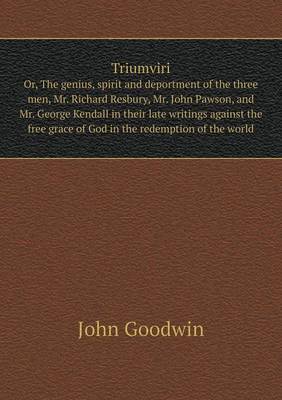 Book cover for Triumviri Or, The genius, spirit and deportment of the three men, Mr. Richard Resbury, Mr. John Pawson, and Mr. George Kendall in their late writings against the free grace of God in the redemption of the world