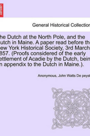 Cover of The Dutch at the North Pole, and the Dutch in Maine. a Paper Read Before the New York Historical Society, 3rd March 1857. (Proofs Considered of the Early Settlement of Acadie by the Dutch, Being an Appendix to the Dutch in Maine.).