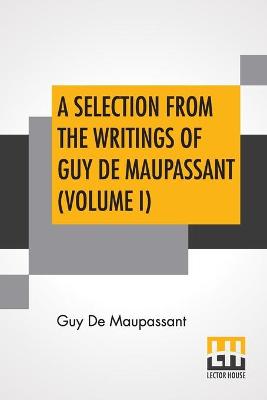 Book cover for A Selection From The Writings Of Guy De Maupassant (Volume I)