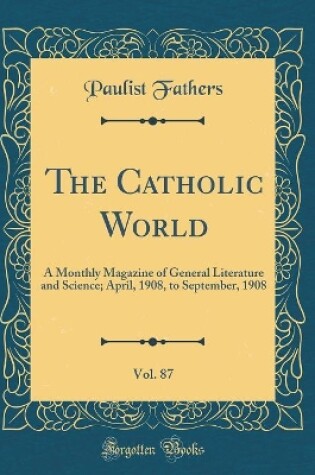 Cover of The Catholic World, Vol. 87: A Monthly Magazine of General Literature and Science; April, 1908, to September, 1908 (Classic Reprint)