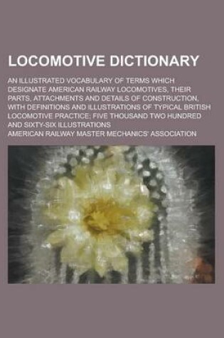 Cover of Locomotive Dictionary; An Illustrated Vocabulary of Terms Which Designate American Railway Locomotives, Their Parts, Attachments and Details of Constr
