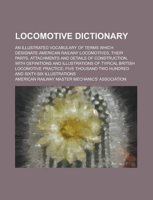 Book cover for Locomotive Dictionary; An Illustrated Vocabulary of Terms Which Designate American Railway Locomotives, Their Parts, Attachments and Details of Constr