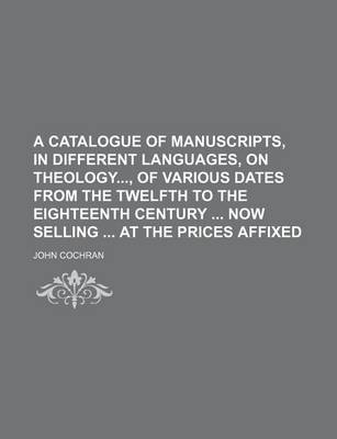 Book cover for A Catalogue of Manuscripts, in Different Languages, on Theology, of Various Dates from the Twelfth to the Eighteenth Century Now Selling at the Prices Affixed