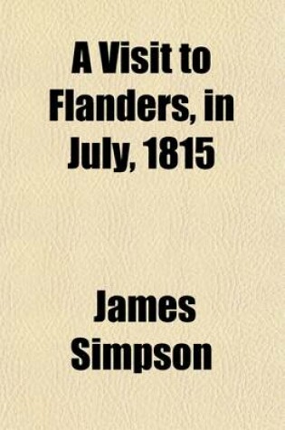 Cover of A Visit to Flanders, in July, 1815; Being Chiefly an Account of the Field of Waterloo, with a Short Sketch of Antwerp and Brussels at That Time Occupied by the Wounded of Both Armies