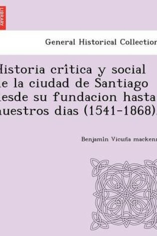 Cover of Historia crítica y social de la ciudad de Santiago desde su fundacion hasta nuestros dias (1541-1868).