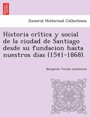 Book cover for Historia crítica y social de la ciudad de Santiago desde su fundacion hasta nuestros dias (1541-1868).