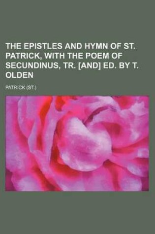 Cover of The Epistles and Hymn of St. Patrick, with the Poem of Secundinus, Tr. [And] Ed. by T. Olden