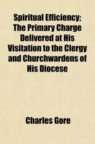 Cover of Spiritual Efficiency; The Primary Charge Delivered at His Visitation to the Clergy and Churchwardens of His Diocese