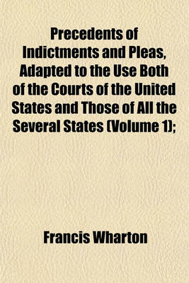 Book cover for Precedents of Indictments and Pleas, Adapted to the Use Both of the Courts of the United States and Those of All the Several States (Volume 1);