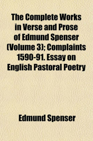 Cover of The Complete Works in Verse and Prose of Edmund Spenser (Volume 3); Complaints 1590-91. Essay on English Pastoral Poetry