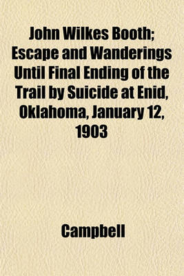 Book cover for John Wilkes Booth; Escape and Wanderings Until Final Ending of the Trail by Suicide at Enid, Oklahoma, January 12, 1903