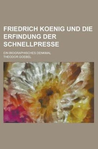 Cover of Friedrich Koenig Und Die Erfindung Der Schnellpresse; Ein Biographisches Denkmal