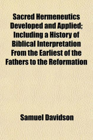 Cover of Sacred Hermeneutics Developed and Applied; Including a History of Biblical Interpretation from the Earliest of the Fathers to the Reformation