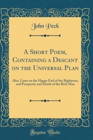 Cover of A Short Poem, Containing a Descant on the Universal Plan: Also, Lines on the Happy End of the Righteous, and Prosperity and Death of the Rich Man (Classic Reprint)